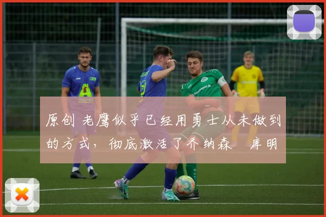 原创 老鹰似乎已经用勇士从未做到的方式,彻底激活了乔纳森・库明加