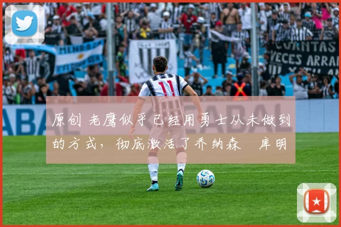 原创 老鹰似乎已经用勇士从未做到的方式,彻底激活了乔纳森・库明加