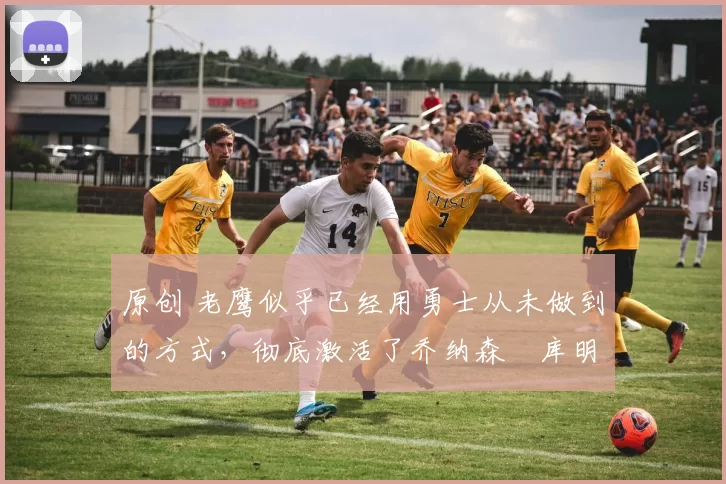 原创 老鹰似乎已经用勇士从未做到的方式,彻底激活了乔纳森・库明加