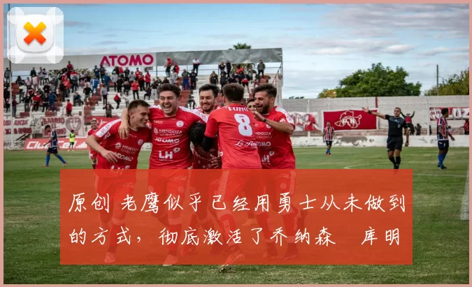 原创 老鹰似乎已经用勇士从未做到的方式，彻底激活了乔纳森・库明加