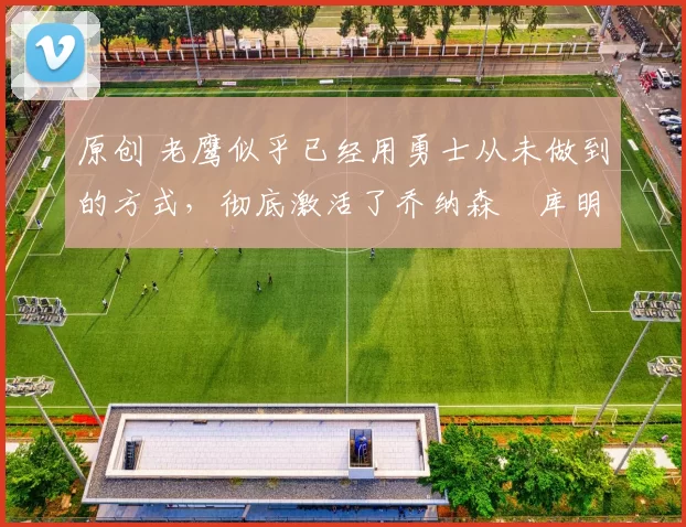 原创 老鹰似乎已经用勇士从未做到的方式,彻底激活了乔纳森・库明加