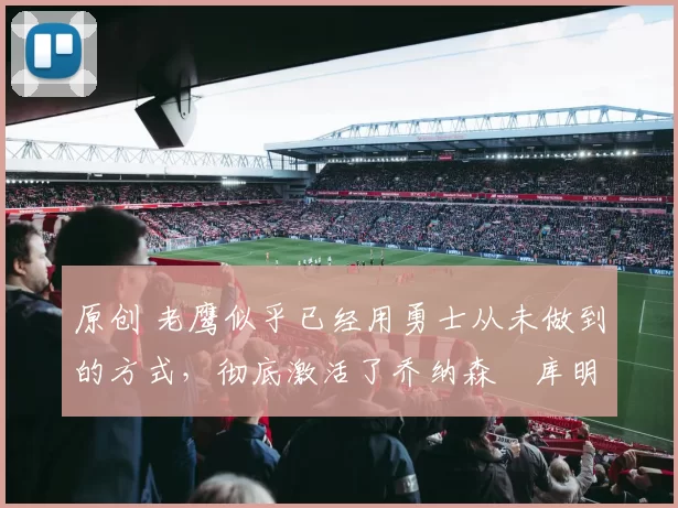 原创 老鹰似乎已经用勇士从未做到的方式,彻底激活了乔纳森・库明加