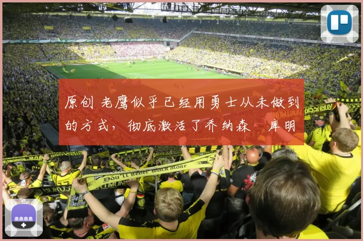 原创 老鹰似乎已经用勇士从未做到的方式，彻底激活了乔纳森・库明加