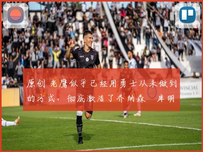 原创 老鹰似乎已经用勇士从未做到的方式,彻底激活了乔纳森・库明加