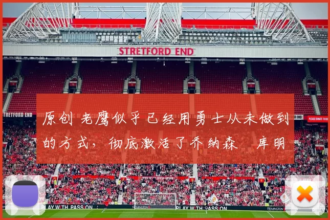 原创 老鹰似乎已经用勇士从未做到的方式，彻底激活了乔纳森・库明加