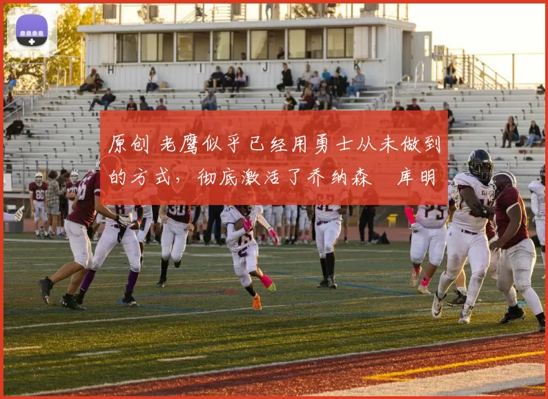 原创 老鹰似乎已经用勇士从未做到的方式，彻底激活了乔纳森・库明加