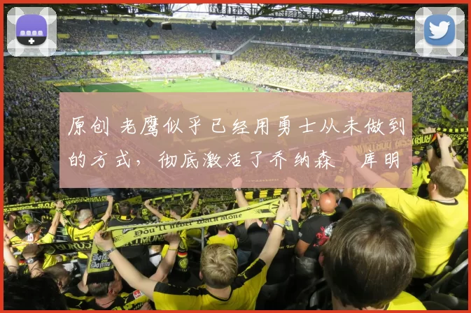 原创 老鹰似乎已经用勇士从未做到的方式,彻底激活了乔纳森・库明加