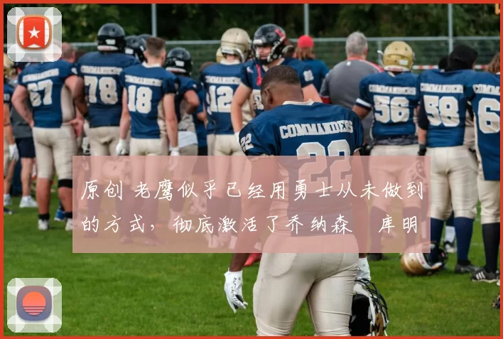 原创 老鹰似乎已经用勇士从未做到的方式，彻底激活了乔纳森・库明加