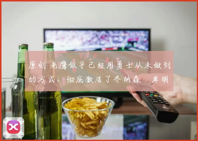 原创 老鹰似乎已经用勇士从未做到的方式,彻底激活了乔纳森・库明加