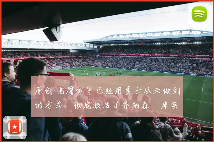 原创 老鹰似乎已经用勇士从未做到的方式,彻底激活了乔纳森・库明加