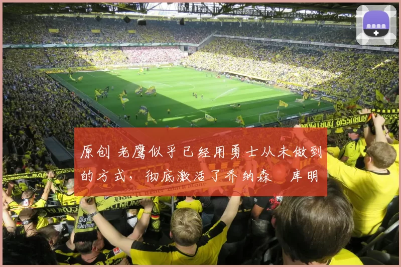 原创 老鹰似乎已经用勇士从未做到的方式,彻底激活了乔纳森・库明加