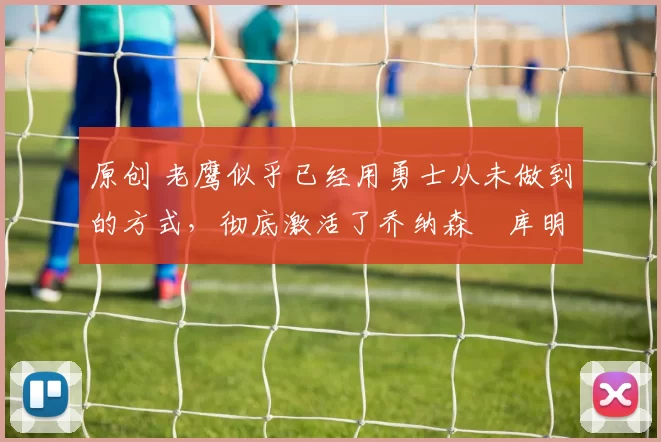 原创 老鹰似乎已经用勇士从未做到的方式,彻底激活了乔纳森・库明加