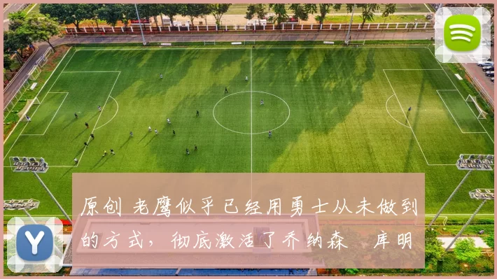 原创 老鹰似乎已经用勇士从未做到的方式,彻底激活了乔纳森・库明加