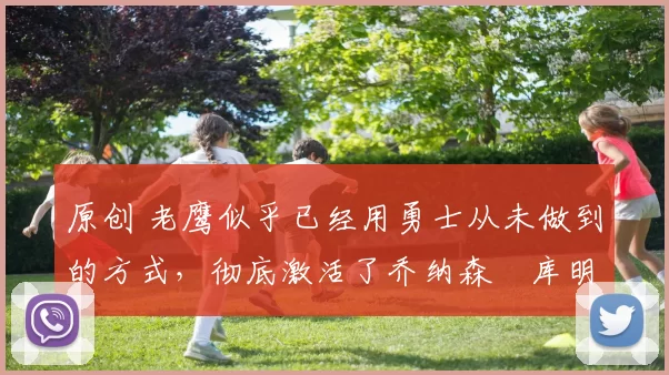 原创 老鹰似乎已经用勇士从未做到的方式,彻底激活了乔纳森・库明加