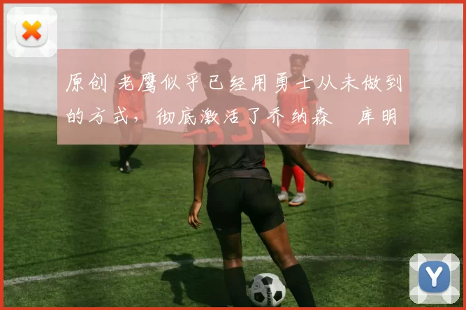 原创 老鹰似乎已经用勇士从未做到的方式，彻底激活了乔纳森・库明加