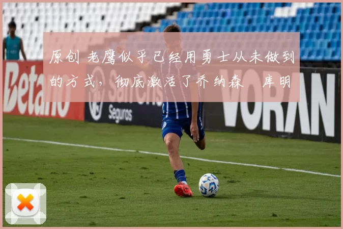 原创 老鹰似乎已经用勇士从未做到的方式,彻底激活了乔纳森・库明加