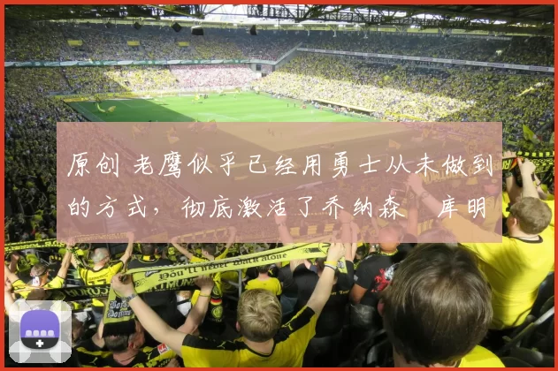 原创 老鹰似乎已经用勇士从未做到的方式,彻底激活了乔纳森・库明加