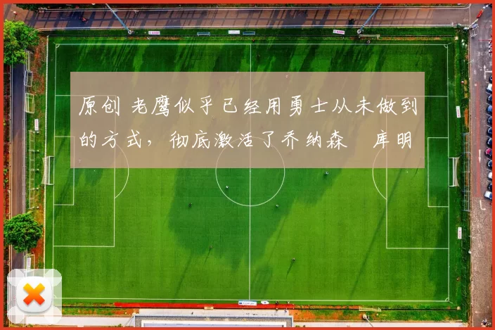 原创 老鹰似乎已经用勇士从未做到的方式，彻底激活了乔纳森・库明加