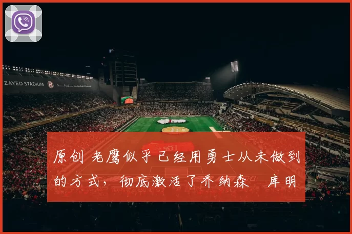 原创 老鹰似乎已经用勇士从未做到的方式，彻底激活了乔纳森・库明加