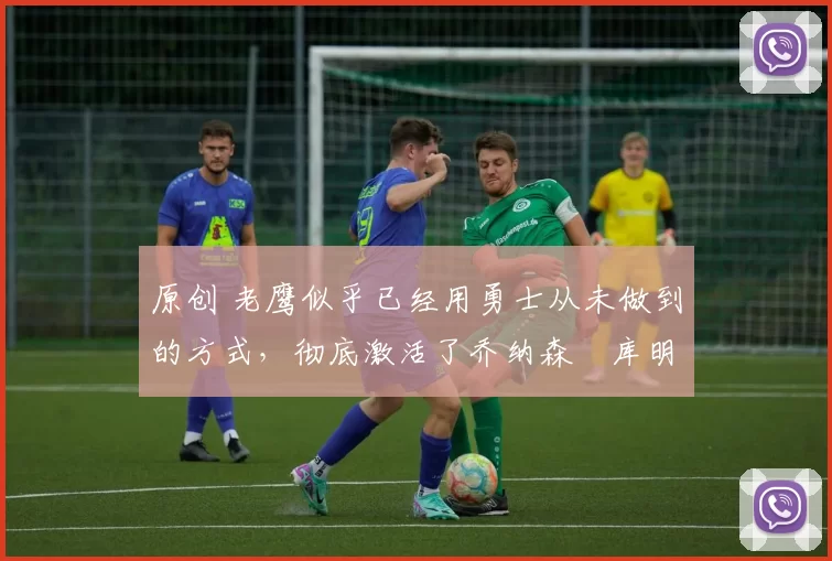 原创 老鹰似乎已经用勇士从未做到的方式，彻底激活了乔纳森・库明加