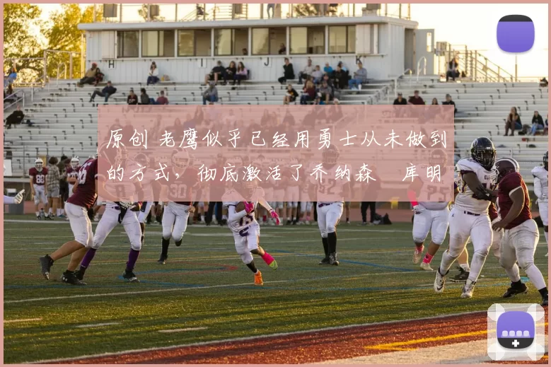 原创 老鹰似乎已经用勇士从未做到的方式,彻底激活了乔纳森・库明加