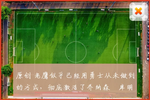 原创 老鹰似乎已经用勇士从未做到的方式,彻底激活了乔纳森・库明加