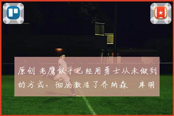 原创 老鹰似乎已经用勇士从未做到的方式，彻底激活了乔纳森・库明加