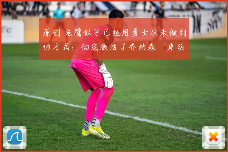原创 老鹰似乎已经用勇士从未做到的方式,彻底激活了乔纳森・库明加
