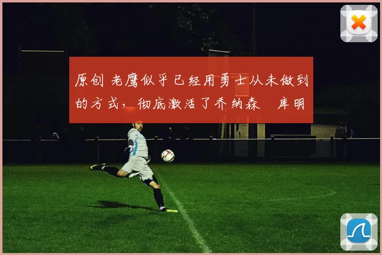 原创 老鹰似乎已经用勇士从未做到的方式,彻底激活了乔纳森・库明加