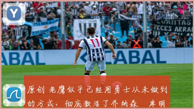 原创 老鹰似乎已经用勇士从未做到的方式,彻底激活了乔纳森・库明加