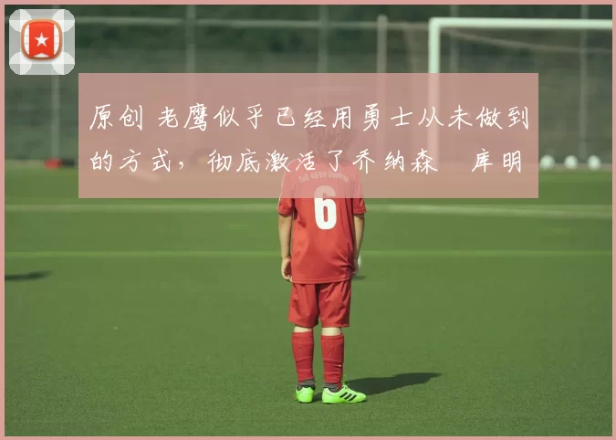 原创 老鹰似乎已经用勇士从未做到的方式,彻底激活了乔纳森・库明加