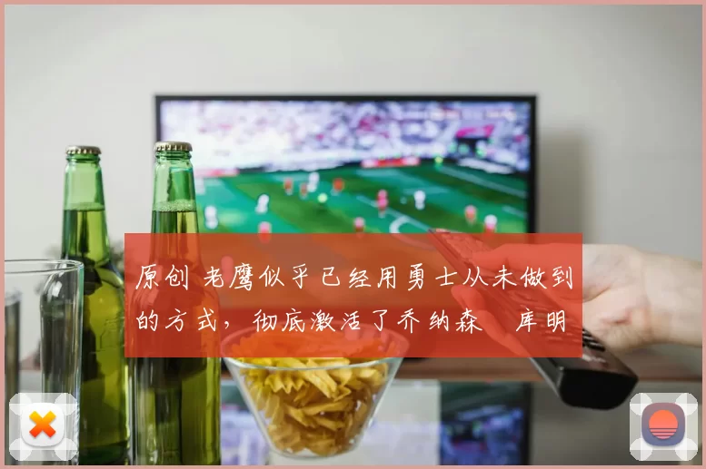 原创 老鹰似乎已经用勇士从未做到的方式，彻底激活了乔纳森・库明加