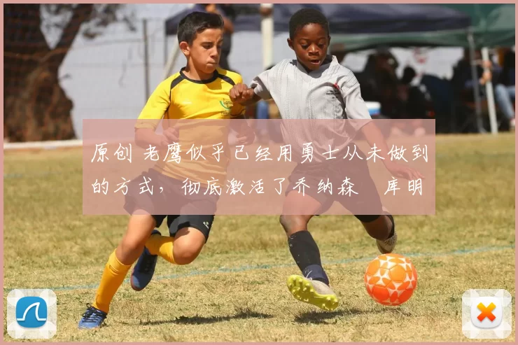 原创 老鹰似乎已经用勇士从未做到的方式,彻底激活了乔纳森・库明加
