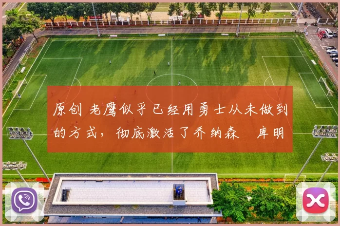 原创 老鹰似乎已经用勇士从未做到的方式，彻底激活了乔纳森・库明加