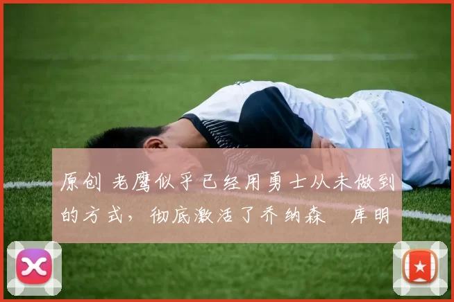 原创 老鹰似乎已经用勇士从未做到的方式,彻底激活了乔纳森・库明加