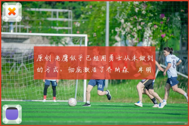 原创 老鹰似乎已经用勇士从未做到的方式，彻底激活了乔纳森・库明加