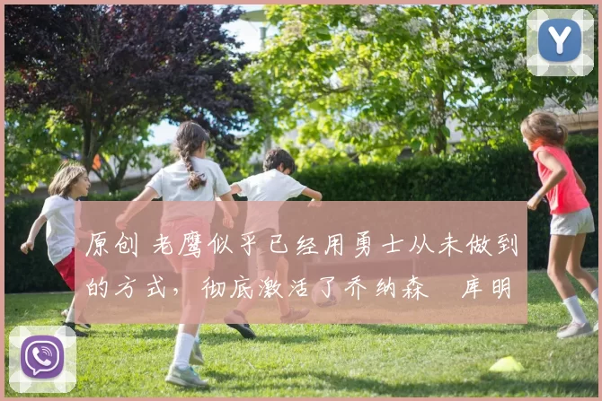 原创 老鹰似乎已经用勇士从未做到的方式，彻底激活了乔纳森・库明加