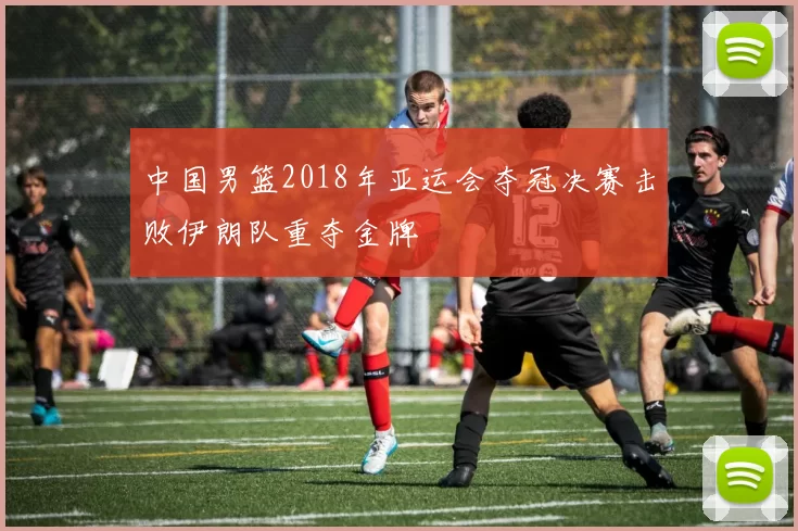 中国男篮2018年亚运会夺冠决赛击败伊朗队重夺金牌