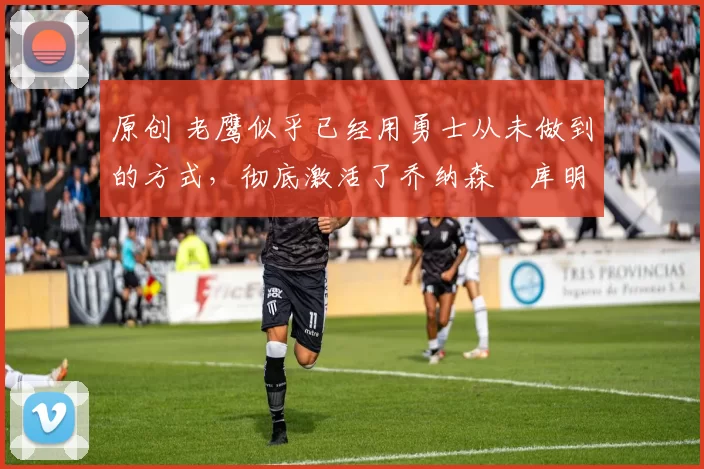 原创 老鹰似乎已经用勇士从未做到的方式，彻底激活了乔纳森・库明加