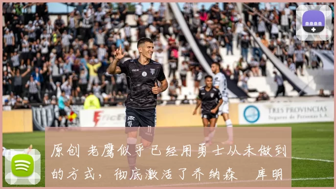 原创 老鹰似乎已经用勇士从未做到的方式，彻底激活了乔纳森・库明加