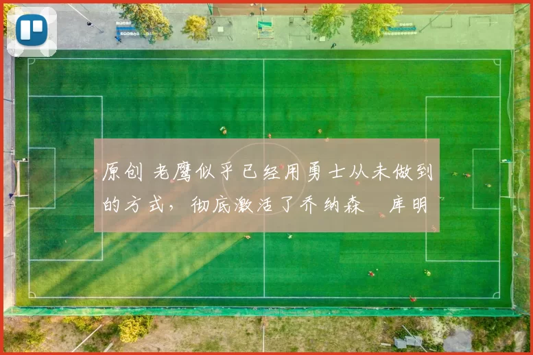 原创 老鹰似乎已经用勇士从未做到的方式,彻底激活了乔纳森・库明加