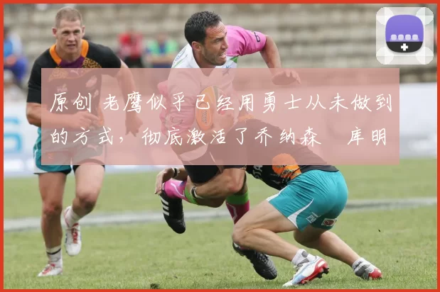 原创 老鹰似乎已经用勇士从未做到的方式,彻底激活了乔纳森・库明加