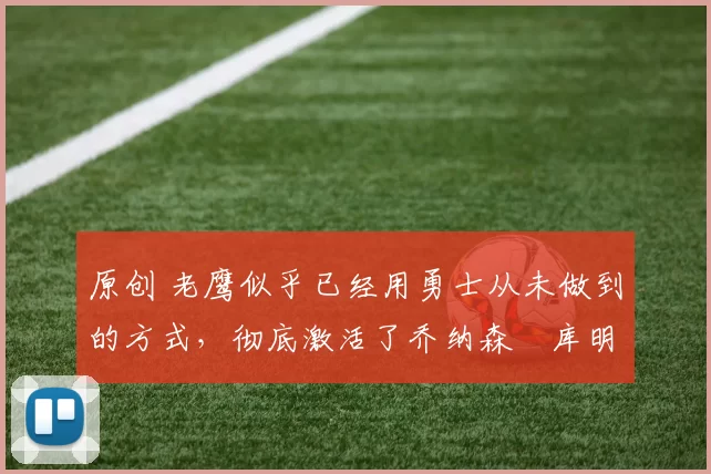 原创 老鹰似乎已经用勇士从未做到的方式，彻底激活了乔纳森・库明加