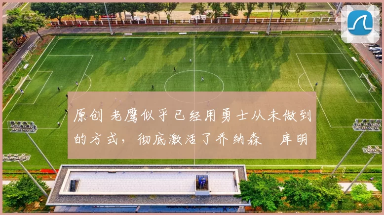 原创 老鹰似乎已经用勇士从未做到的方式,彻底激活了乔纳森・库明加