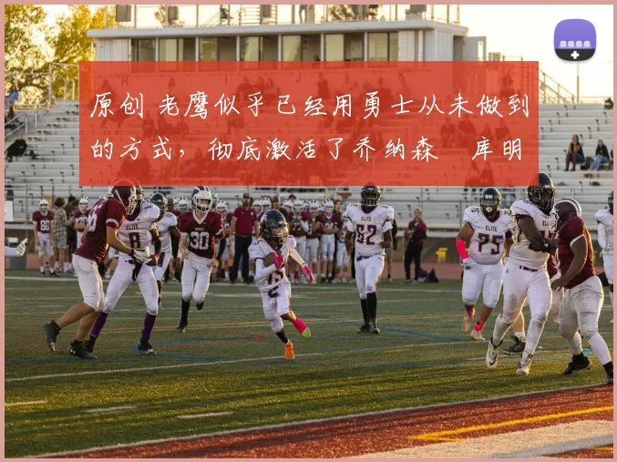 原创 老鹰似乎已经用勇士从未做到的方式，彻底激活了乔纳森・库明加