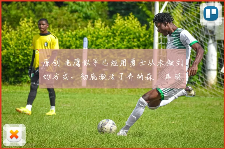 原创 老鹰似乎已经用勇士从未做到的方式,彻底激活了乔纳森・库明加