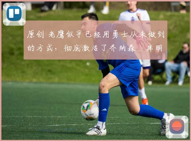 原创 老鹰似乎已经用勇士从未做到的方式，彻底激活了乔纳森・库明加