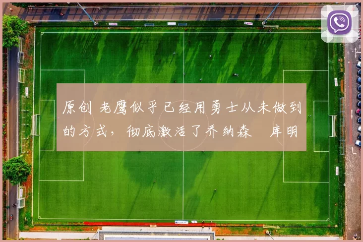 原创 老鹰似乎已经用勇士从未做到的方式，彻底激活了乔纳森・库明加