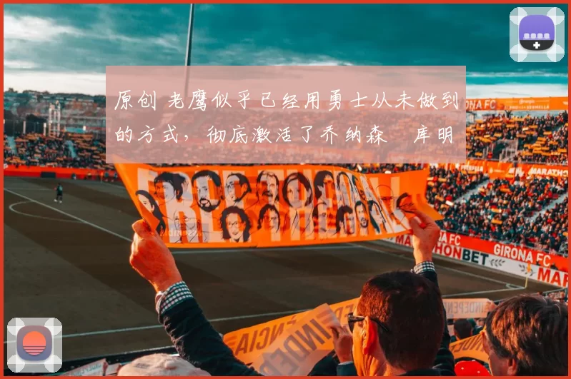 原创 老鹰似乎已经用勇士从未做到的方式，彻底激活了乔纳森・库明加