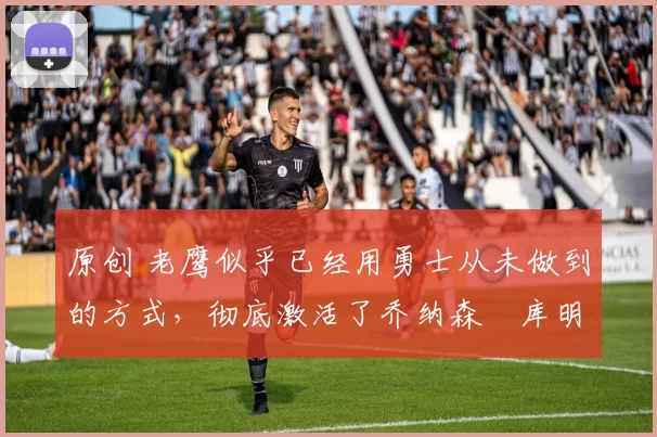 原创 老鹰似乎已经用勇士从未做到的方式,彻底激活了乔纳森・库明加